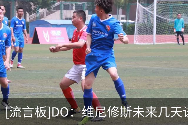 [流言板]DO：维尼修斯未来几天谈续约，不成明夏离队或今夏去阿森纳